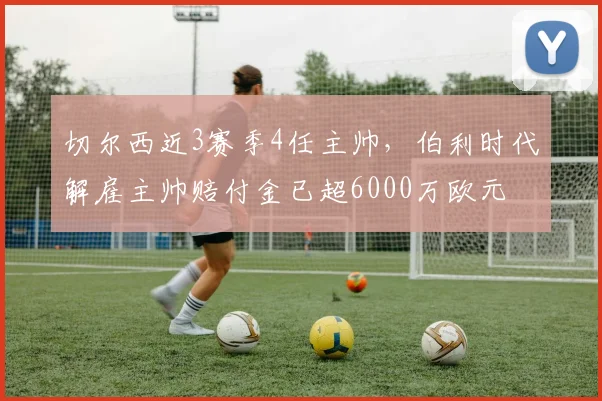 切尔西近3赛季4任主帅，伯利时代解雇主帅赔付金已超6000万欧元