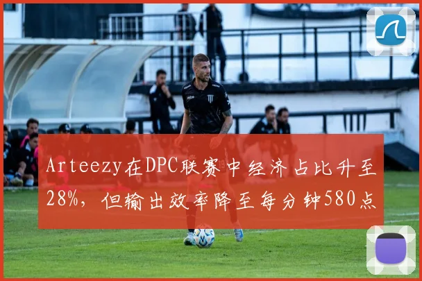 Arteezy在DPC联赛中经济占比升至28%，但输出效率降至每分钟580点引发质疑