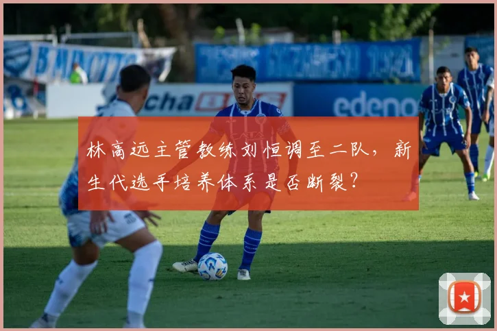 林高远主管教练刘恒调至二队，新生代选手培养体系是否断裂？