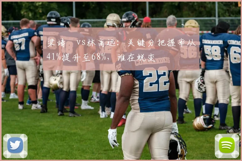 梁靖崑vs林高远：关键分把握率从41%提升至68%，谁在蜕变