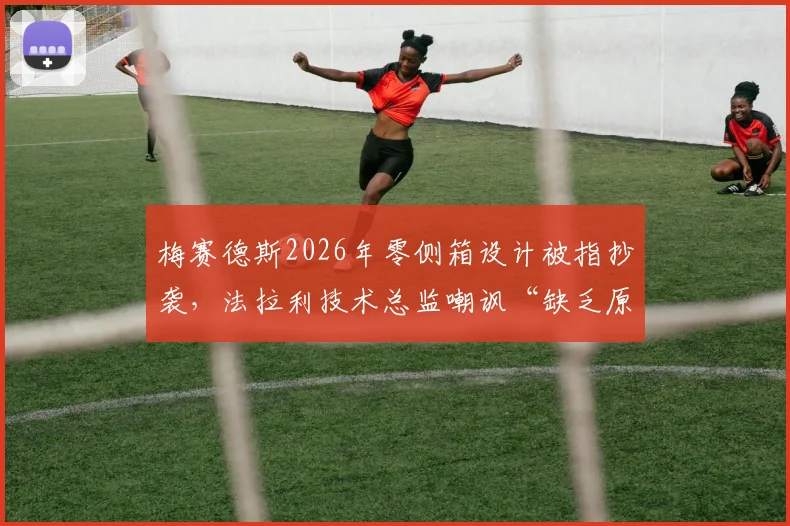 梅赛德斯2026年零侧箱设计被指抄袭，法拉利技术总监嘲讽“缺乏原创性”