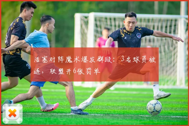 活塞对阵魔术爆发群殴：3名球员被逐，联盟开6张罚单