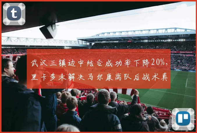 武汉三镇边中结合成功率下降20%，里卡多未解决马尔康离队后战术真空