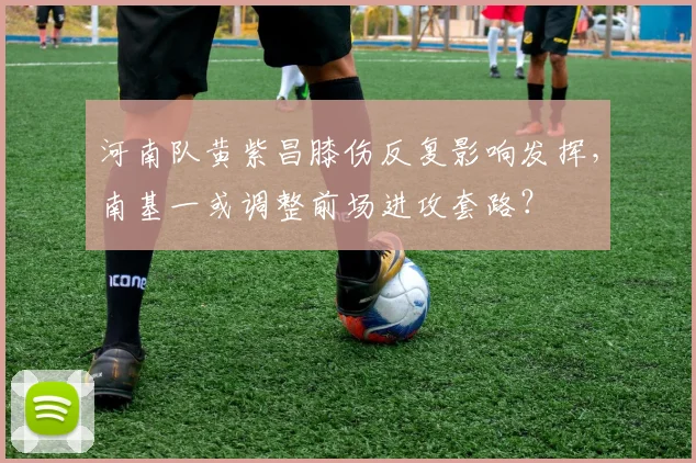 河南队黄紫昌膝伤反复影响发挥，南基一或调整前场进攻套路？