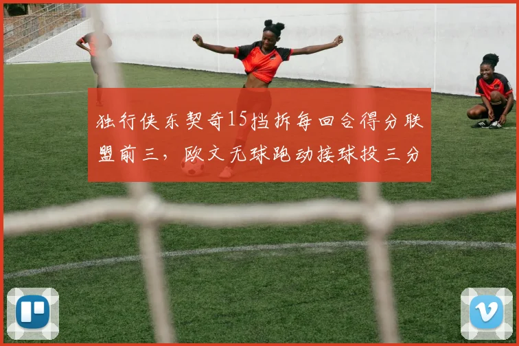 独行侠东契奇15挡拆每回合得分联盟前三，欧文无球跑动接球投三分42%
