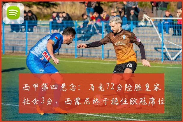 西甲第四悬念：马竞72分险胜皇家社会3分，西蒙尼终于稳住欧冠席位