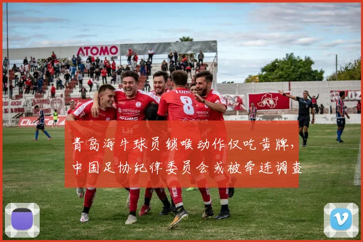 青岛海牛球员锁喉动作仅吃黄牌，中国足协纪律委员会或被牵连调查
