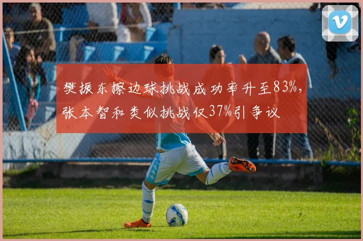 樊振东擦边球挑战成功率升至83%，张本智和类似挑战仅37%引争议