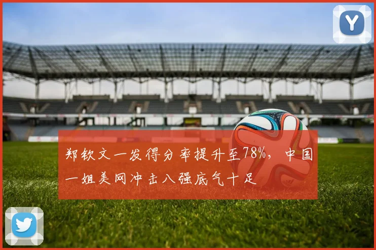 郑钦文一发得分率提升至78%，中国一姐美网冲击八强底气十足