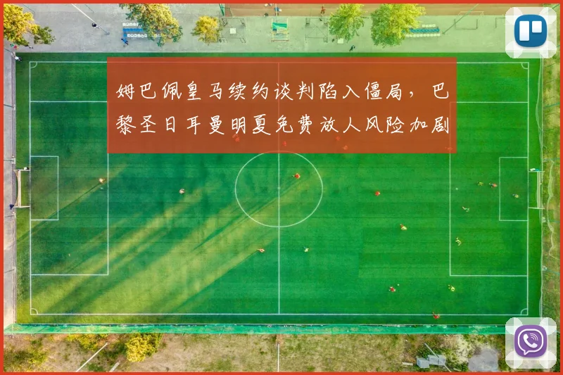 姆巴佩皇马续约谈判陷入僵局，巴黎圣日耳曼明夏免费放人风险加剧