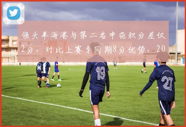 领头羊海港与第二名申花积分差仅2分,对比上赛季同期8分优势,2026赛季争冠悬念创近五年最大