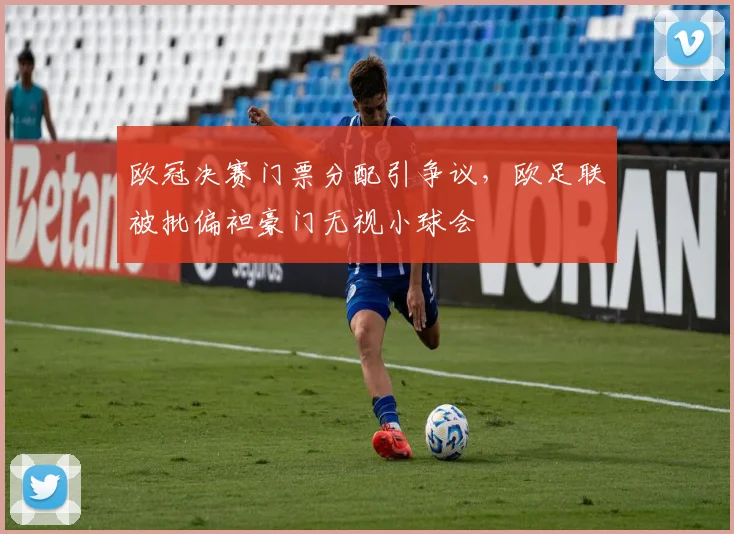 欧冠决赛门票分配引争议，欧足联被批偏袒豪门无视小球会